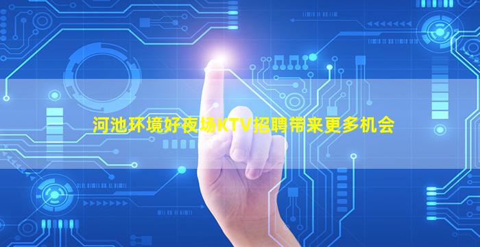 河池环境好夜场KTV招聘带来更多机会