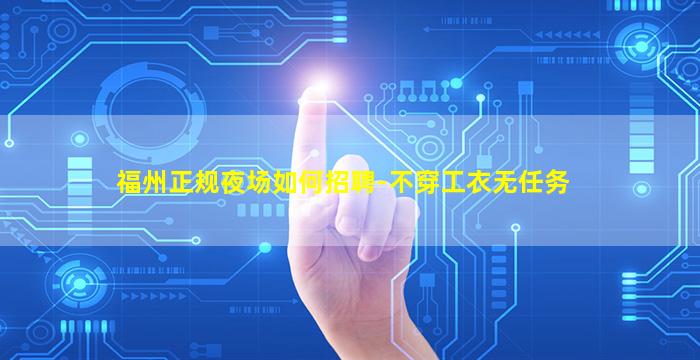 福州正规夜场如何招聘-不穿工衣无任务
